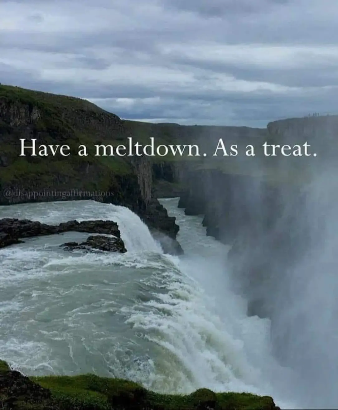 The meme is a humorous take on the idea of having a "meltdown" as a way to cope with stress. The image is a scenic landscape of a waterfall, but the text overlay says "Have a meltdown. As a treat." The tone is playful and ironic, suggesting that a "meltdown" can be a fun and liberating experience.
